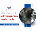 Khắc phục sự cố máy bơm chìm nước thải Bình Dương nhanh chóng với Cơ Điện Lâm Điền Khang